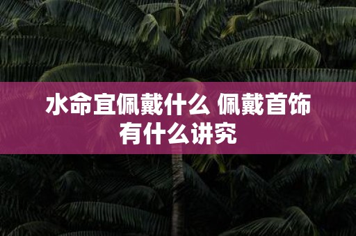 水命宜佩戴什么 佩戴首饰有什么讲究