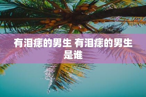 有泪痣的男生 有泪痣的男生是谁