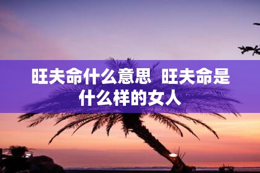 旺夫命什么意思 旺夫命是什么样的女人
