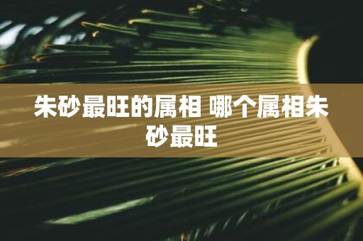 朱砂最旺的属相 哪个属相朱砂最旺