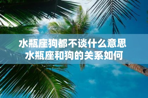 水瓶座狗都不谈什么意思 水瓶座和狗的关系如何