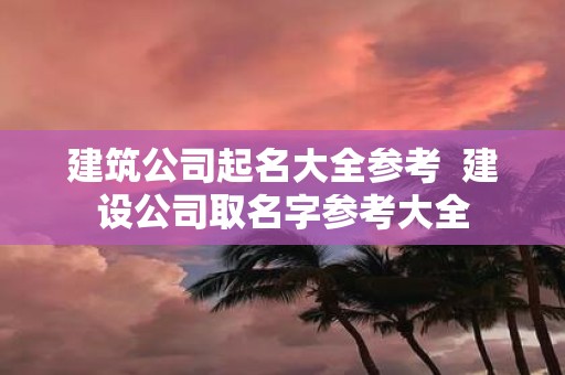 建筑公司起名大全参考 建设公司取名字参考大全