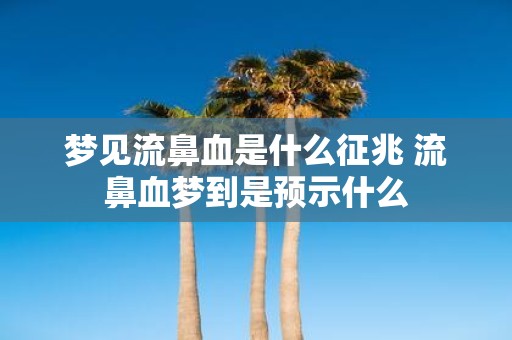 梦见流鼻血是什么征兆 流鼻血梦到是预示什么