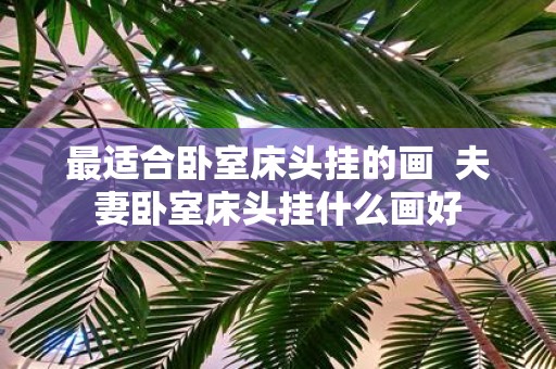 最适合卧室床头挂的画 夫妻卧室床头挂什么画好
