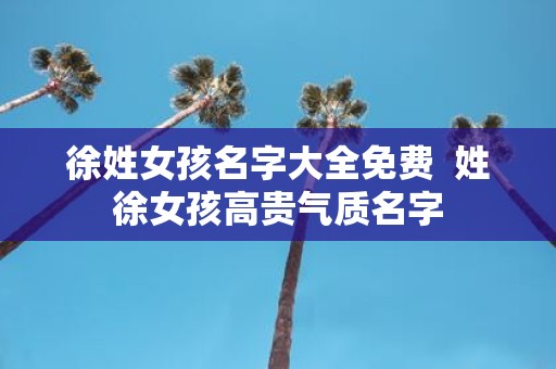 徐姓女孩名字大全免费 姓徐女孩高贵气质名字