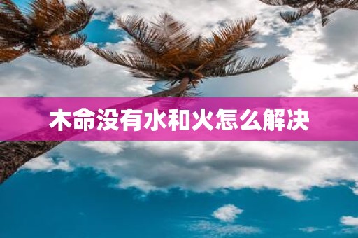 木命没有水和火怎么解决