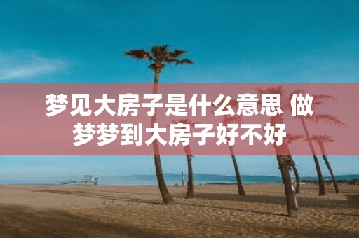 梦见大房子是什么意思 做梦梦到大房子好不好