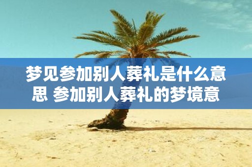 梦见参加别人葬礼是什么意思 参加别人葬礼的梦境意义是
