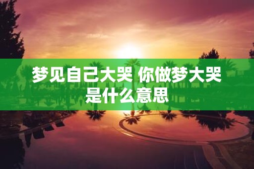 梦见自己大哭 你做梦大哭是什么意思