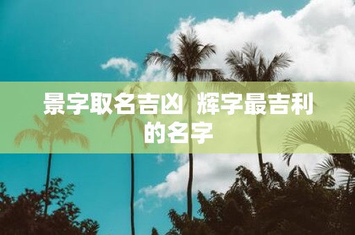 景字取名吉凶 辉字最吉利的名字