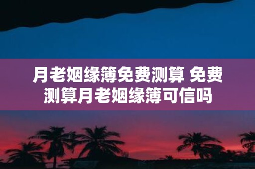 月老姻缘簿免费测算 免费测算月老姻缘簿可信吗