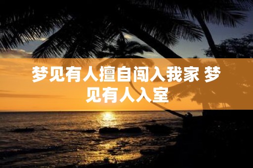 梦见有人擅自闯入我家 梦见有人入室