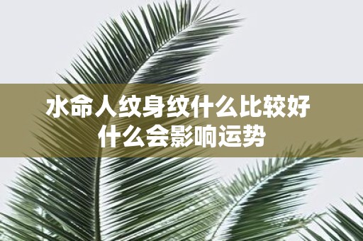 水命人纹身纹什么比较好 什么会影响运势