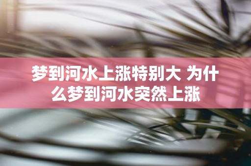 梦到河水上涨特别大 为什么梦到河水突然上涨
