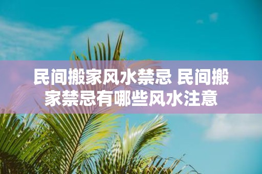 民间搬家风水禁忌 民间搬家禁忌有哪些风水注意