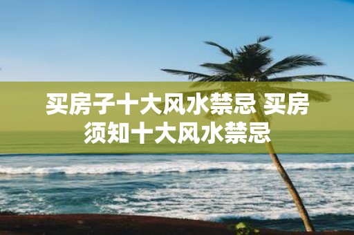 买房子十大风水禁忌 买房须知十大风水禁忌
