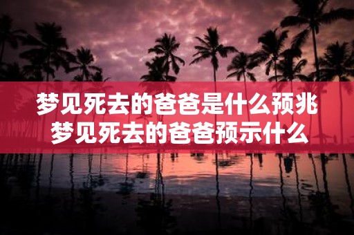 梦见死去的爸爸是什么预兆 梦见死去的爸爸预示什么