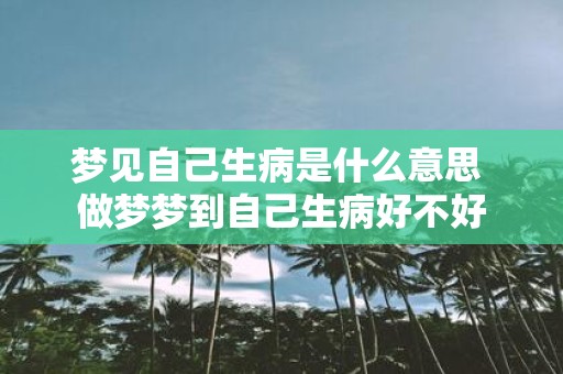梦见自己生病是什么意思 做梦梦到自己生病好不好
