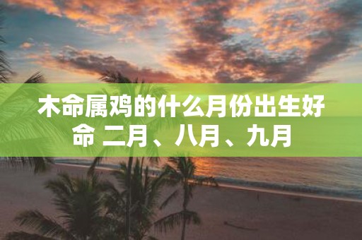 木命属鸡的什么月份出生好命 二月、八月、九月