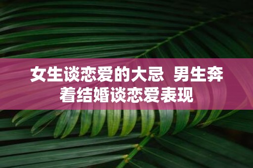 女生谈恋爱的大忌 男生奔着结婚谈恋爱表现