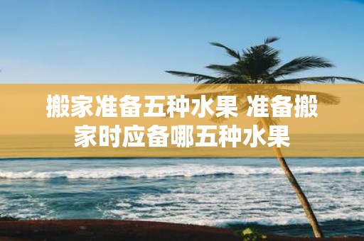 搬家准备五种水果 准备搬家时应备哪五种水果