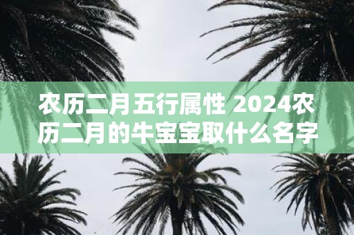 农历二月五行属性 2025农历二月的牛宝宝取什么名字好