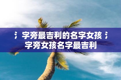 氵字旁最吉利的名字女孩 氵字旁女孩名字最吉利
