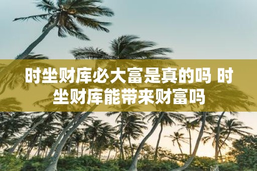 时坐财库必大富是真的吗 时坐财库能带来财富吗