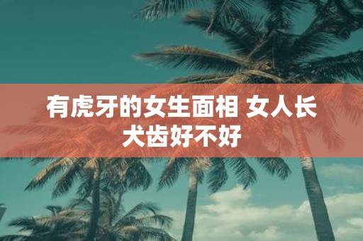 有虎牙的女生面相 女人长犬齿好不好