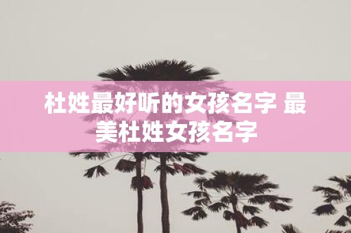 杜姓最好听的女孩名字 最美杜姓女孩名字