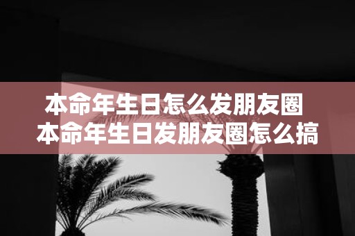 本命年生日怎么发朋友圈 本命年生日发朋友圈怎么搞