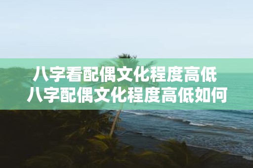 八字看配偶文化程度高低 八字配偶文化程度高低如何看