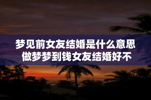 梦见前女友结婚是什么意思 做梦梦到钱女友结婚好不好