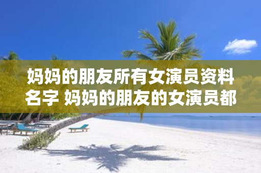 妈妈的朋友所有女演员资料名字 妈妈的朋友的女演员都有谁