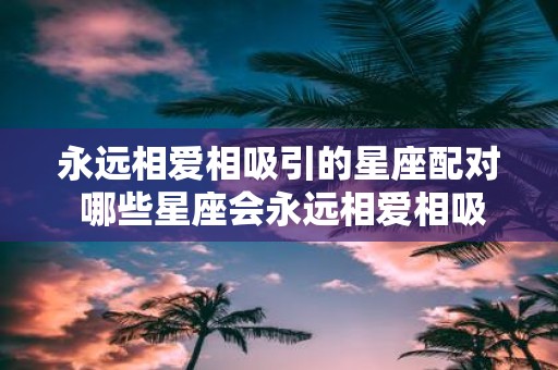 永远相爱相吸引的星座配对 哪些星座会永远相爱相吸引