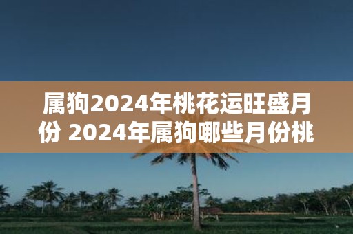 属狗2025年桃花运旺盛月份 2025年属狗哪些月份桃花运旺