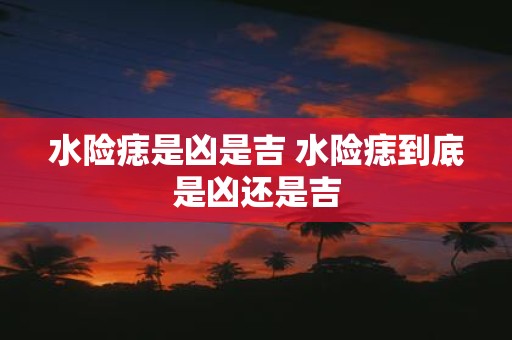 水险痣是凶是吉 水险痣到底是凶还是吉