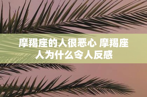 摩羯座的人很恶心 摩羯座人为什么令人反感