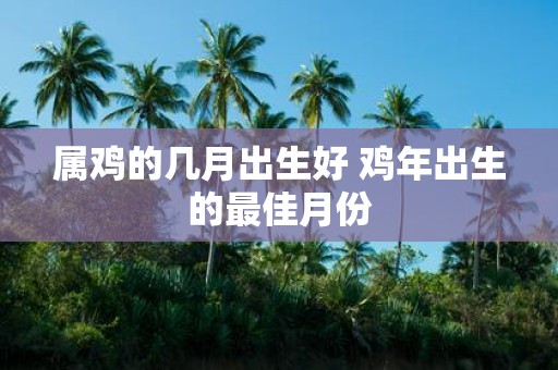 属鸡的几月出生好 鸡年出生的最佳月份
