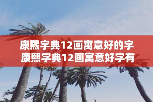 康熙字典12画寓意好的字 康熙字典12画寓意好字有哪些