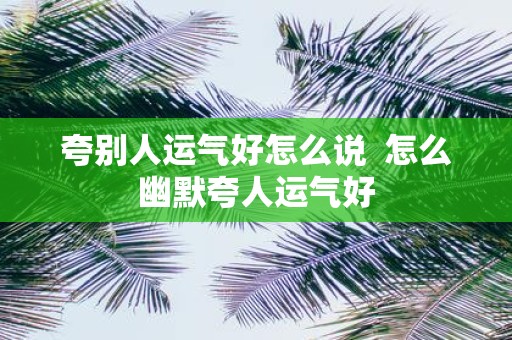 夸别人运气好怎么说 怎么幽默夸人运气好