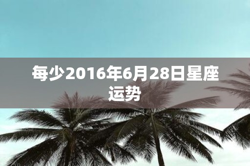 每少2016年6月28日星座运势