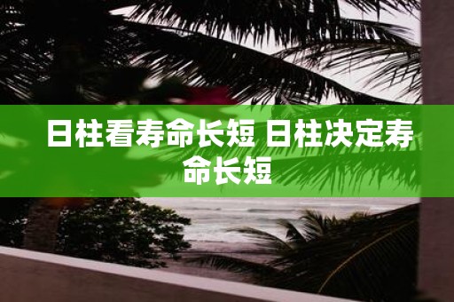 日柱看寿命长短 日柱决定寿命长短
