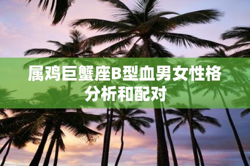 属鸡巨蟹座B型血男女性格分析和配对