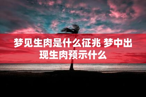 梦见生肉是什么征兆 梦中出现生肉预示什么