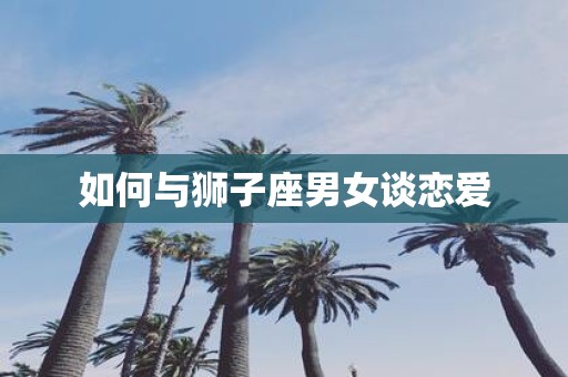 如何与狮子座男女谈恋爱