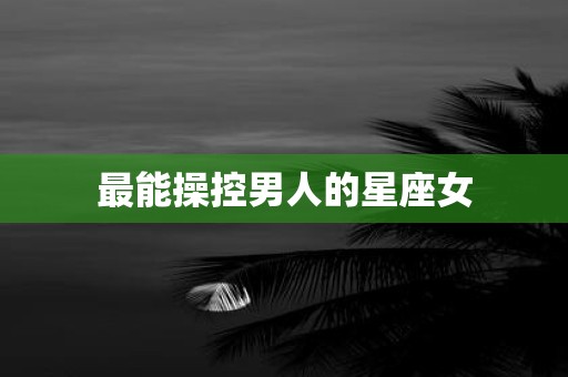 最能操控男人的星座女