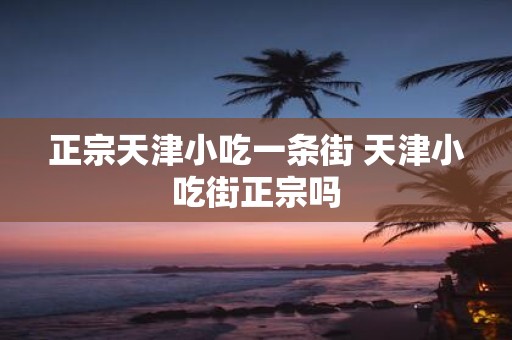 正宗天津小吃一条街 天津小吃街正宗吗