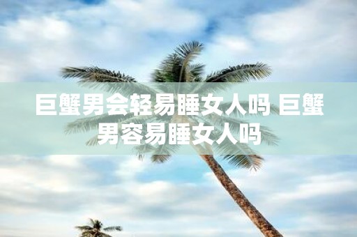 巨蟹男会轻易睡女人吗 巨蟹男容易睡女人吗