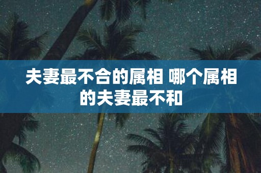 夫妻最不合的属相 哪个属相的夫妻最不和